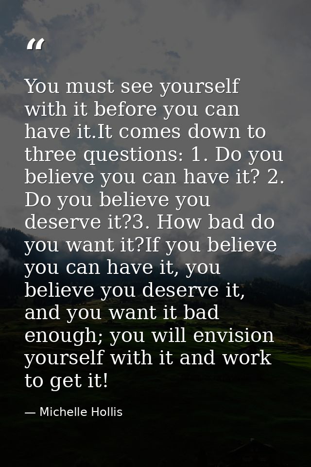 You must see yourself with it before you can have it.It comes down to three questions: 1. Do you believe you can have it — Michelle Hollis