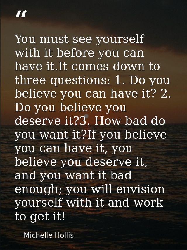 You must see yourself with it before you can have it.It comes down to three questions: 1. Do you believe you can have it — Michelle Hollis