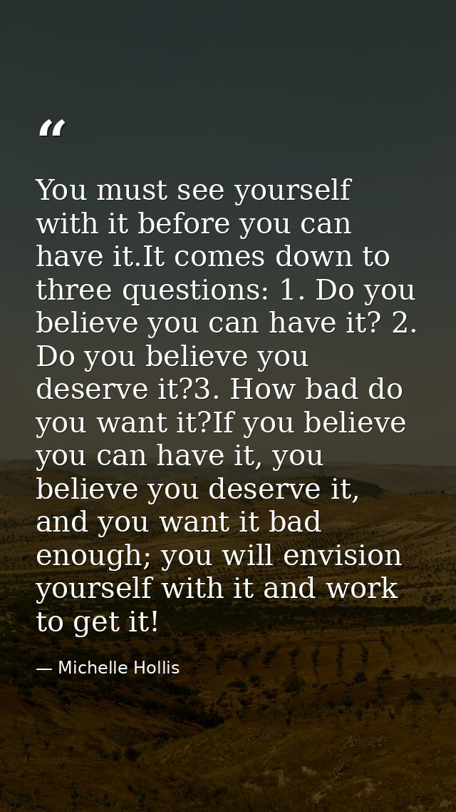You must see yourself with it before you can have it.It comes down to three questions: 1. Do you believe you can have it — Michelle Hollis