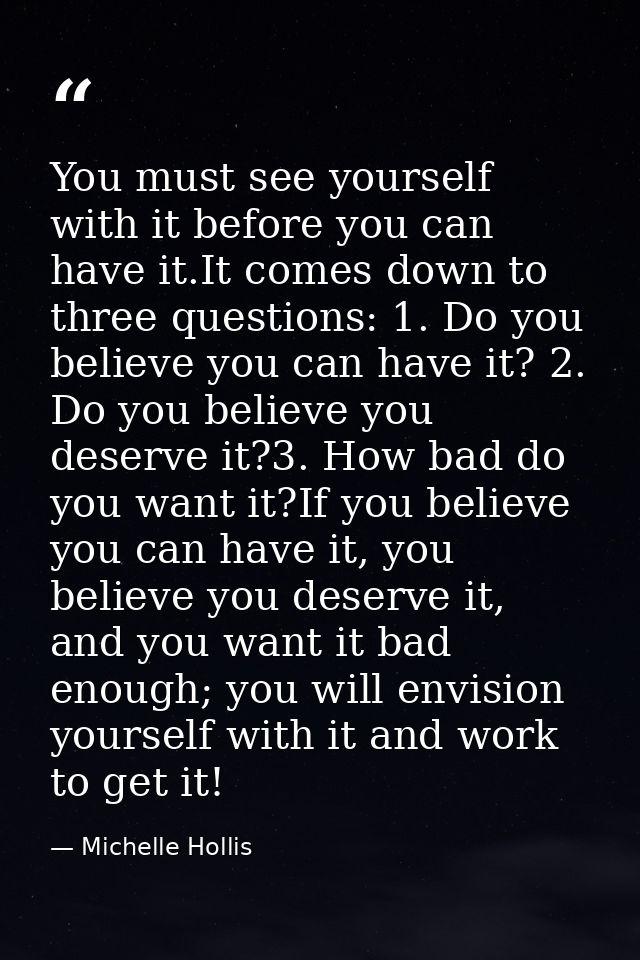 You must see yourself with it before you can have it.It comes down to three questions: 1. Do you believe you can have it — Michelle Hollis