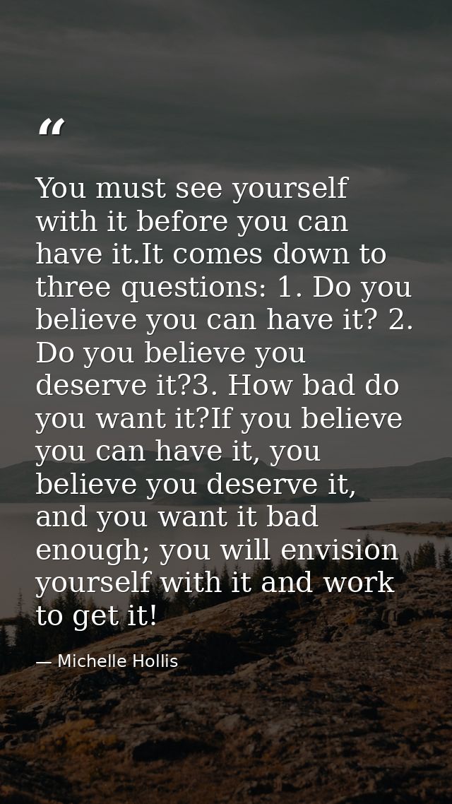 You must see yourself with it before you can have it.It comes down to three questions: 1. Do you believe you can have it — Michelle Hollis