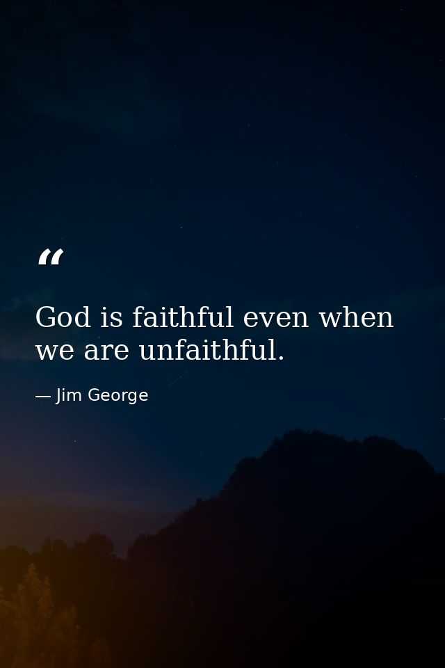 God is faithful even when we are unfaithful. — Jim George