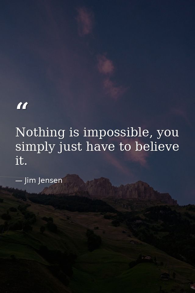 Nothing is impossible, you simply just have to believe it. — Jim Jensen