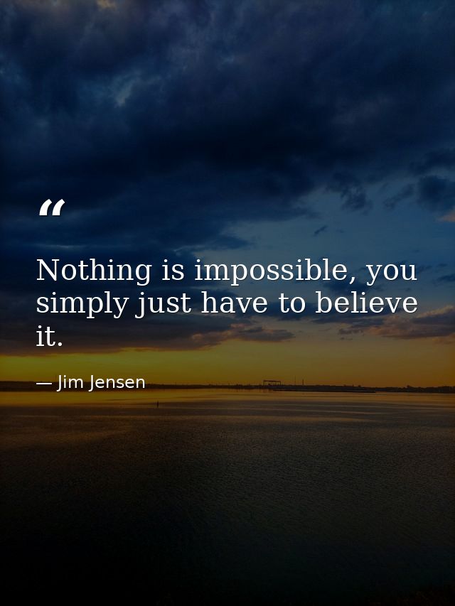Nothing is impossible, you simply just have to believe it. — Jim Jensen