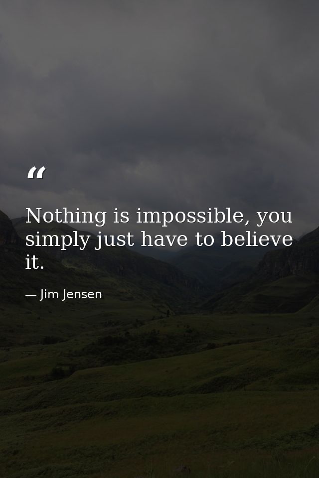 Nothing is impossible, you simply just have to believe it. — Jim Jensen