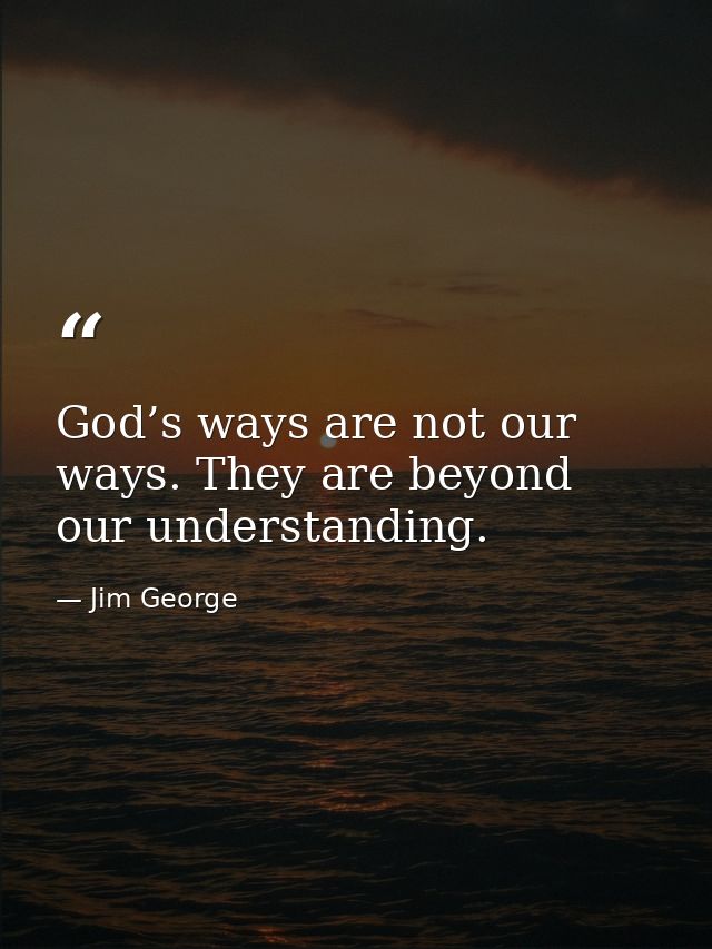 God’s ways are not our ways. They are beyond our understanding. — Jim George