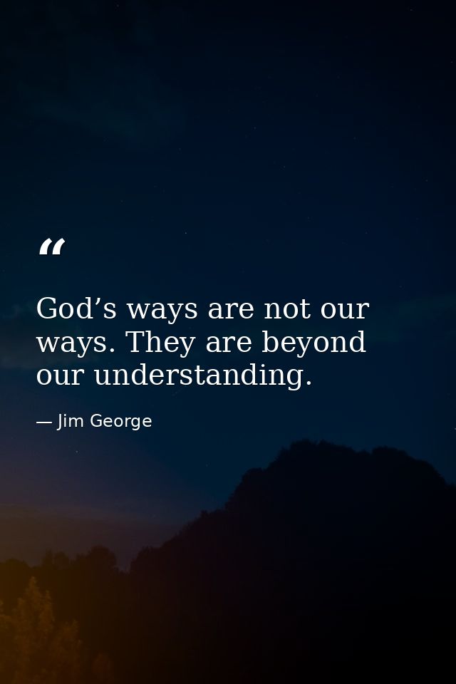 God’s ways are not our ways. They are beyond our understanding. — Jim George
