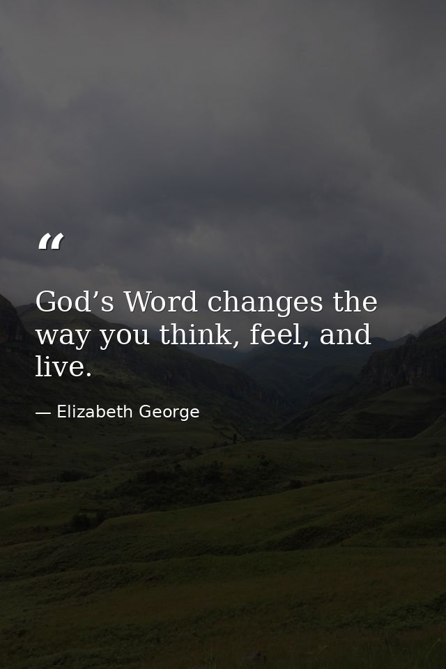 God’s Word changes the way you think, feel, and live. — Elizabeth George