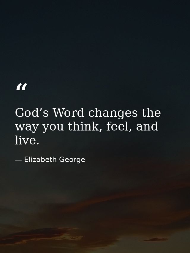 God’s Word changes the way you think, feel, and live. — Elizabeth George