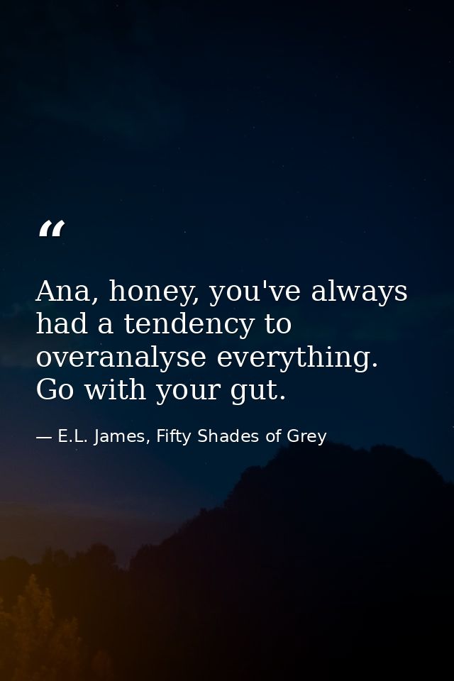 Ana, honey, you've always had a tendency to overanalyse everything. Go with your gut. — E.L. James, Fifty Shades of Grey