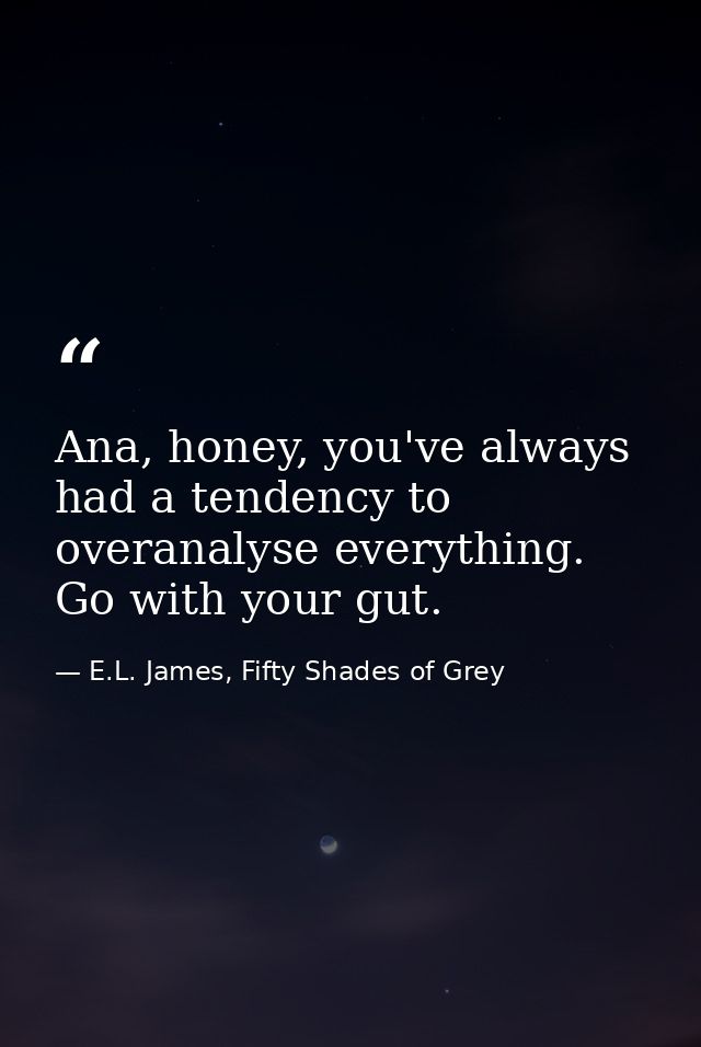 Ana, honey, you've always had a tendency to overanalyse everything. Go with your gut. — E.L. James, Fifty Shades of Grey
