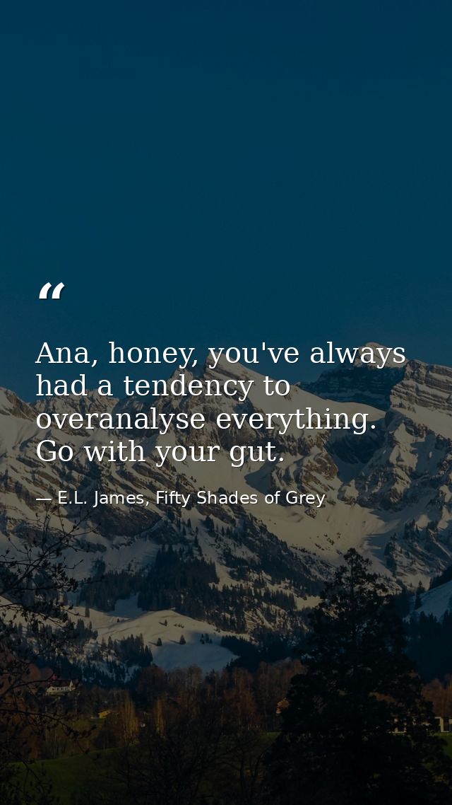 Ana, honey, you've always had a tendency to overanalyse everything. Go with your gut. — E.L. James, Fifty Shades of Grey