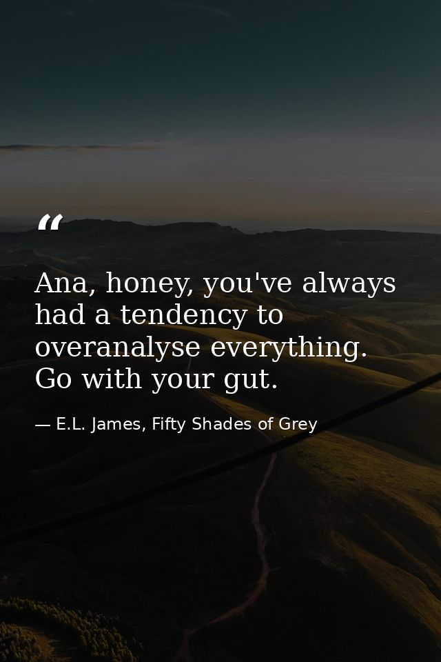 Ana, honey, you've always had a tendency to overanalyse everything. Go with your gut. — E.L. James, Fifty Shades of Grey