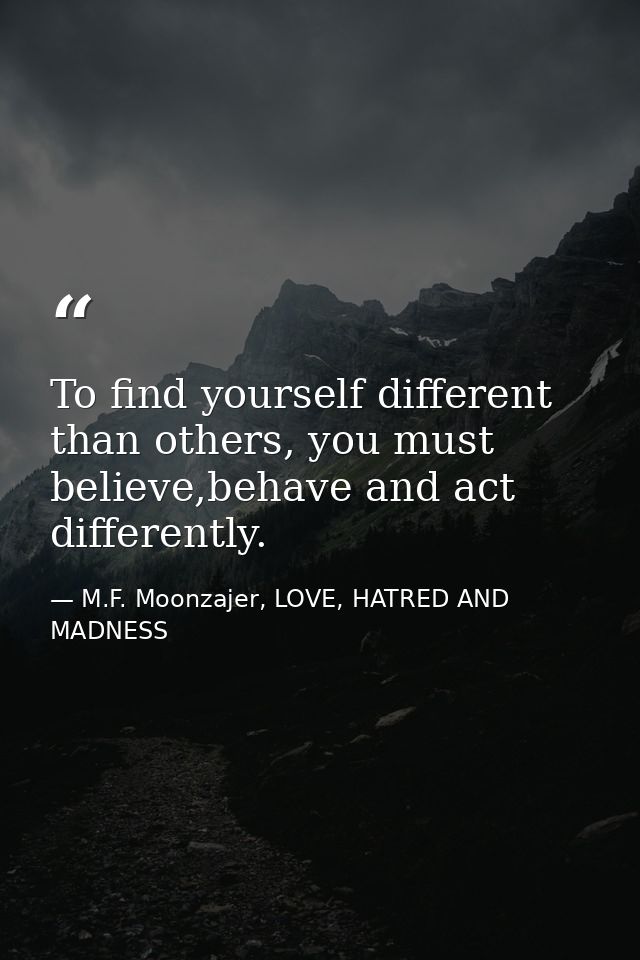 To find yourself different than others, you must believe,behave and act differently. — M.F. Moonzajer, LOVE, HATRED AND MADNESS