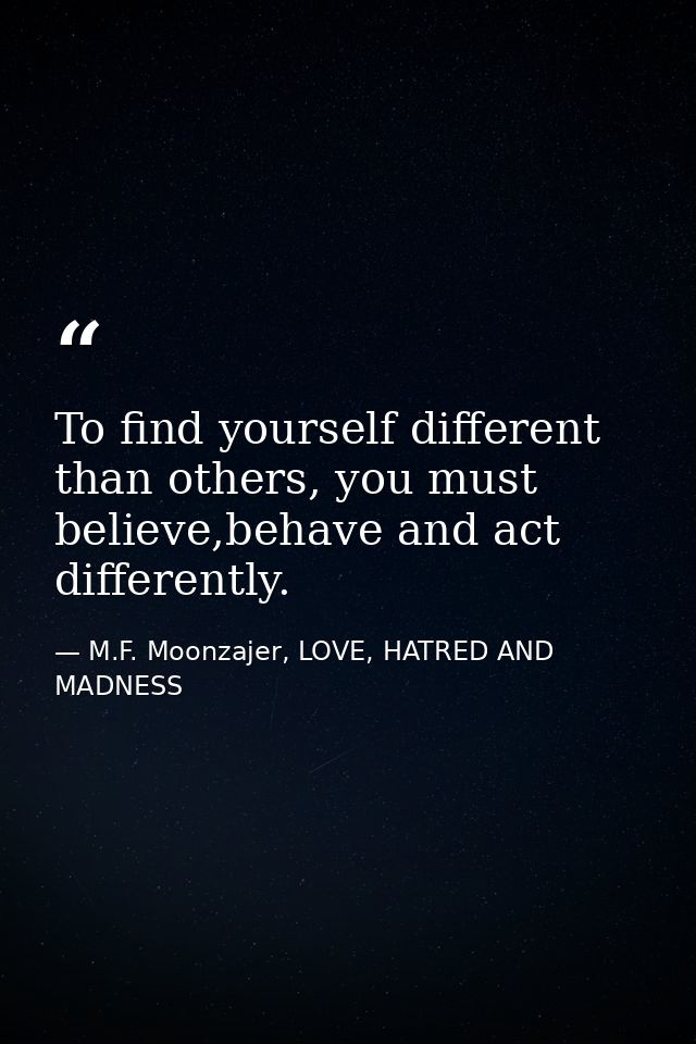 To find yourself different than others, you must believe,behave and act differently. — M.F. Moonzajer, LOVE, HATRED AND MADNESS