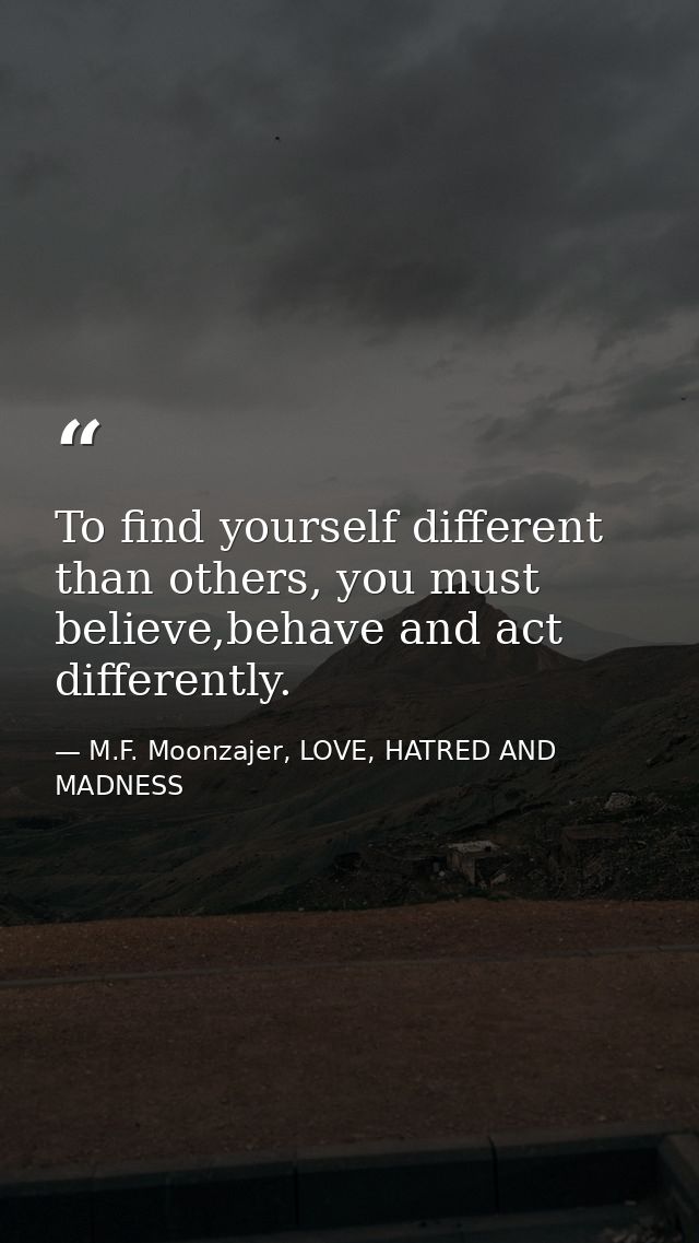 To find yourself different than others, you must believe,behave and act differently. — M.F. Moonzajer, LOVE, HATRED AND MADNESS