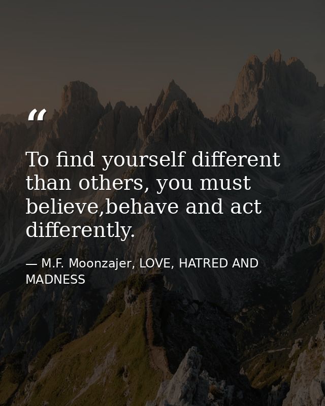 To find yourself different than others, you must believe,behave and act differently. — M.F. Moonzajer, LOVE, HATRED AND MADNESS