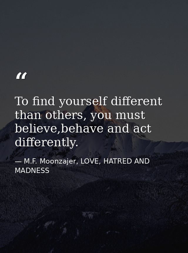 To find yourself different than others, you must believe,behave and act differently. — M.F. Moonzajer, LOVE, HATRED AND MADNESS