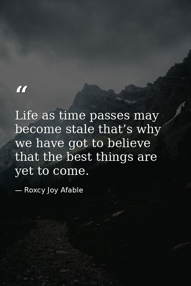 Life as time passes may become stale that’s why we have got to believe that the best things are yet to come. — Roxcy Joy Afable