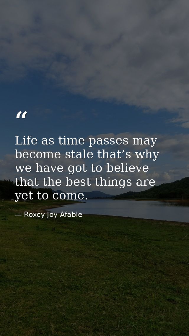 Life as time passes may become stale that’s why we have got to believe that the best things are yet to come. — Roxcy Joy Afable