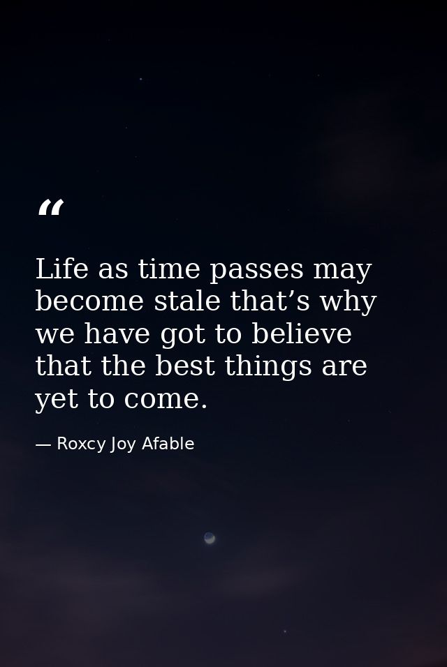 Life as time passes may become stale that’s why we have got to believe that the best things are yet to come. — Roxcy Joy Afable