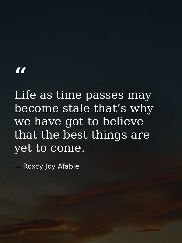 Life as time passes may become stale that’s why we have got to believe that the best things are yet to come. — Roxcy Joy Afable