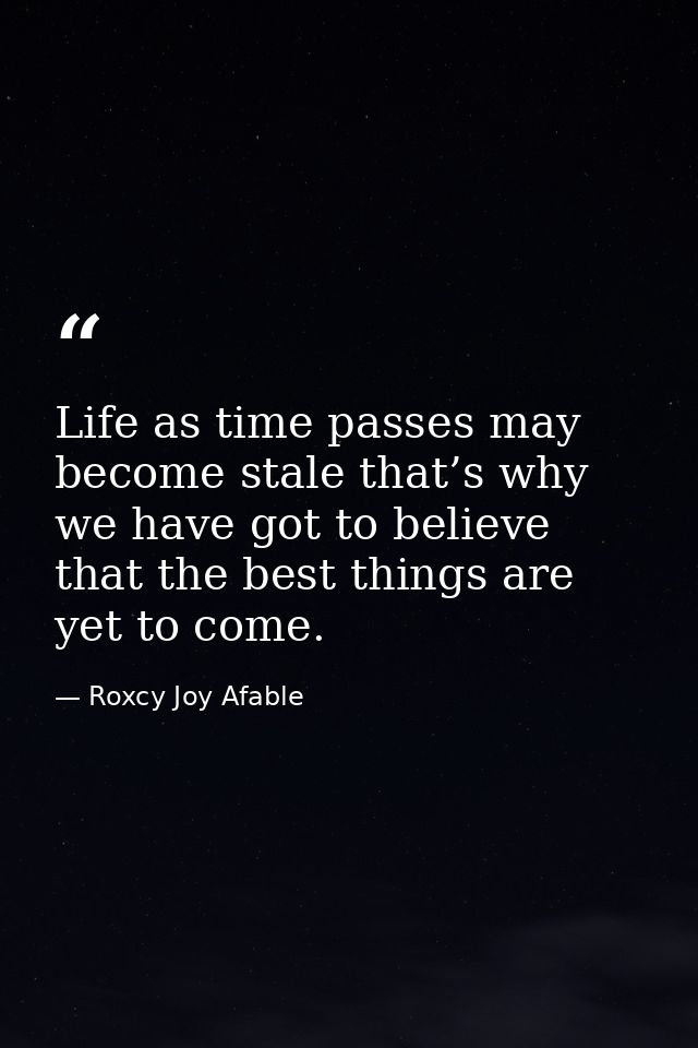 Life as time passes may become stale that’s why we have got to believe that the best things are yet to come. — Roxcy Joy Afable