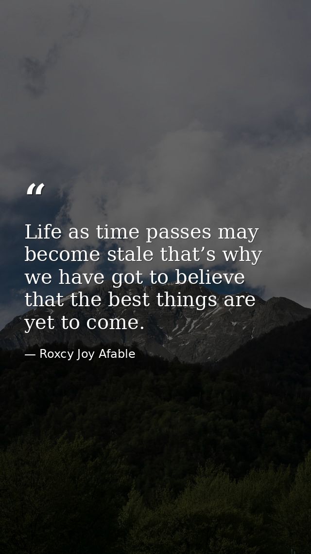 Life as time passes may become stale that’s why we have got to believe that the best things are yet to come. — Roxcy Joy Afable