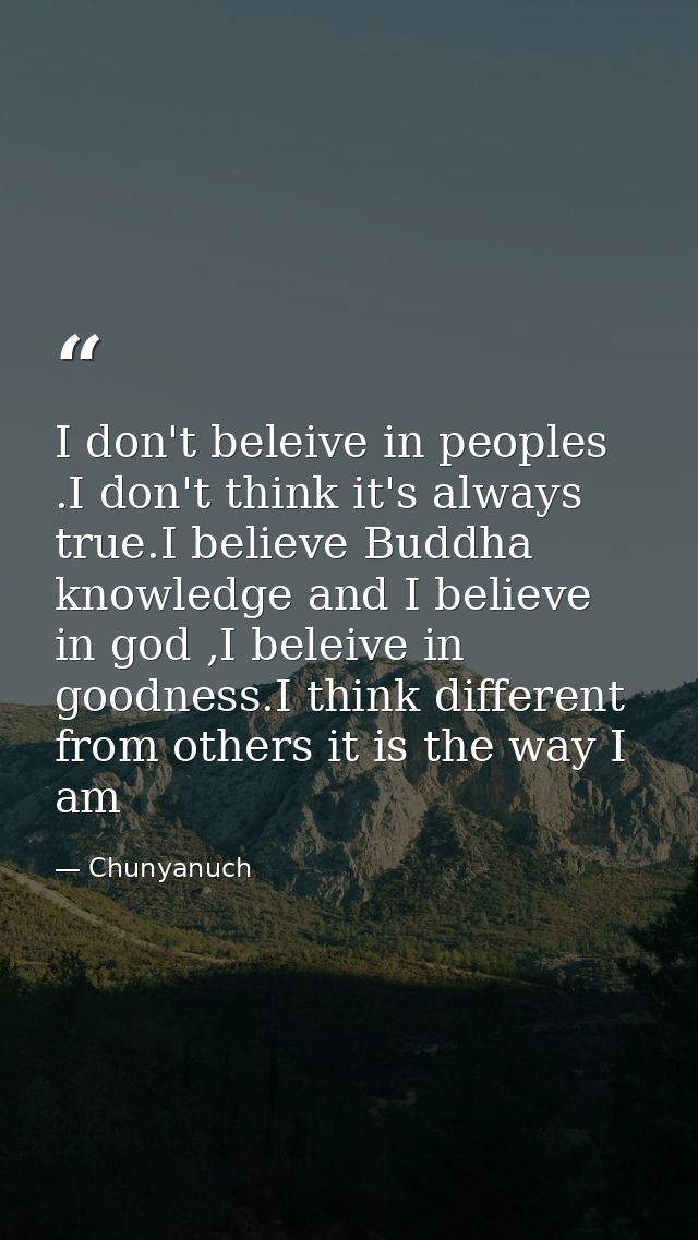 I don't beleive in peoples .I don't think it's always true.I believe Buddha knowledge and I believe in god ,I beleive in — Chunyanuch