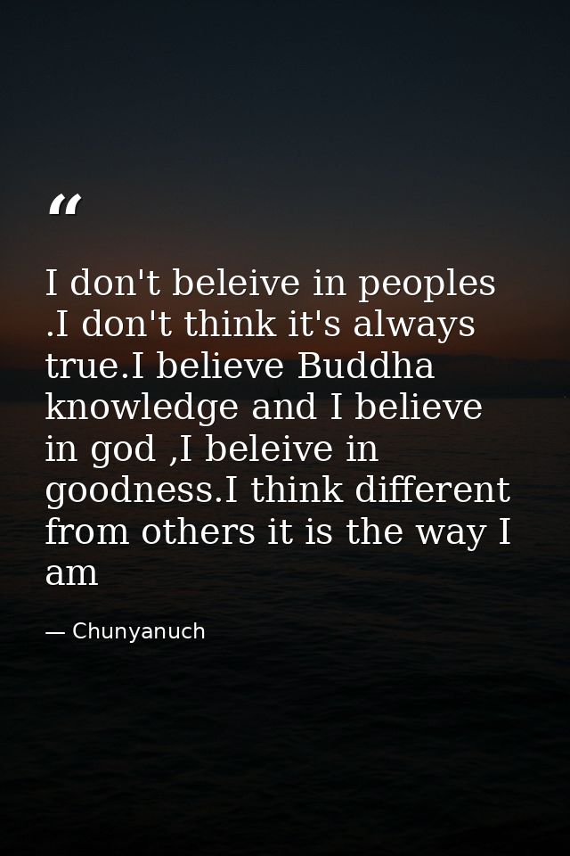 I don't beleive in peoples .I don't think it's always true.I believe Buddha knowledge and I believe in god ,I beleive in — Chunyanuch