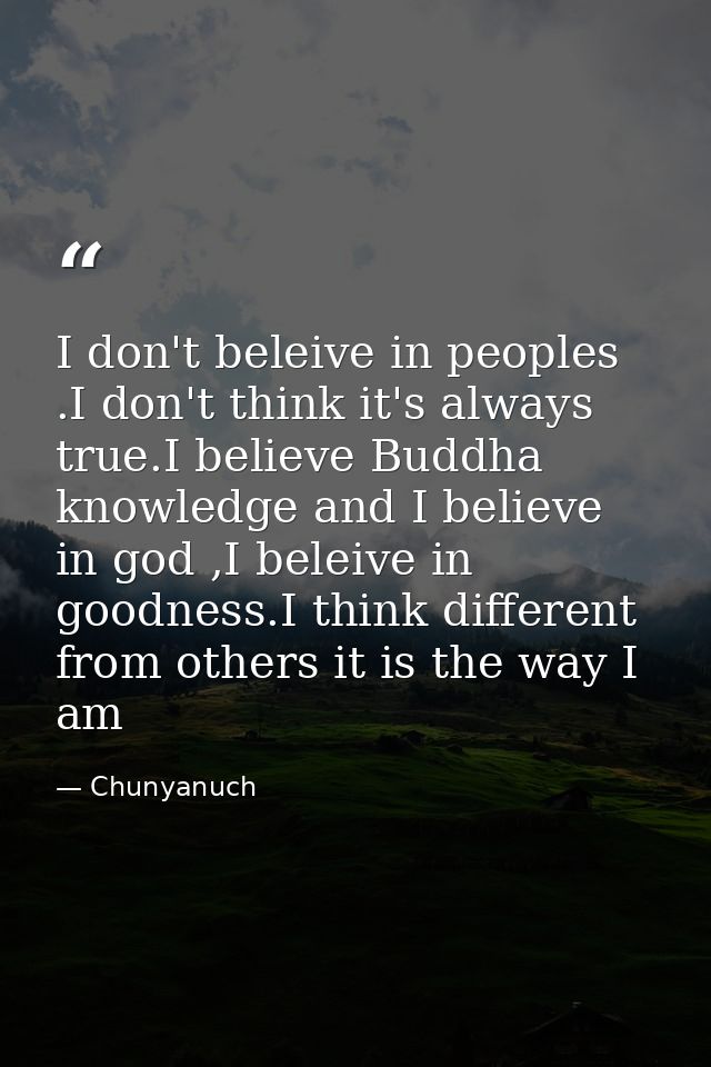 I don't beleive in peoples .I don't think it's always true.I believe Buddha knowledge and I believe in god ,I beleive in — Chunyanuch