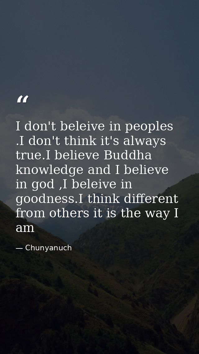 I don't beleive in peoples .I don't think it's always true.I believe Buddha knowledge and I believe in god ,I beleive in — Chunyanuch