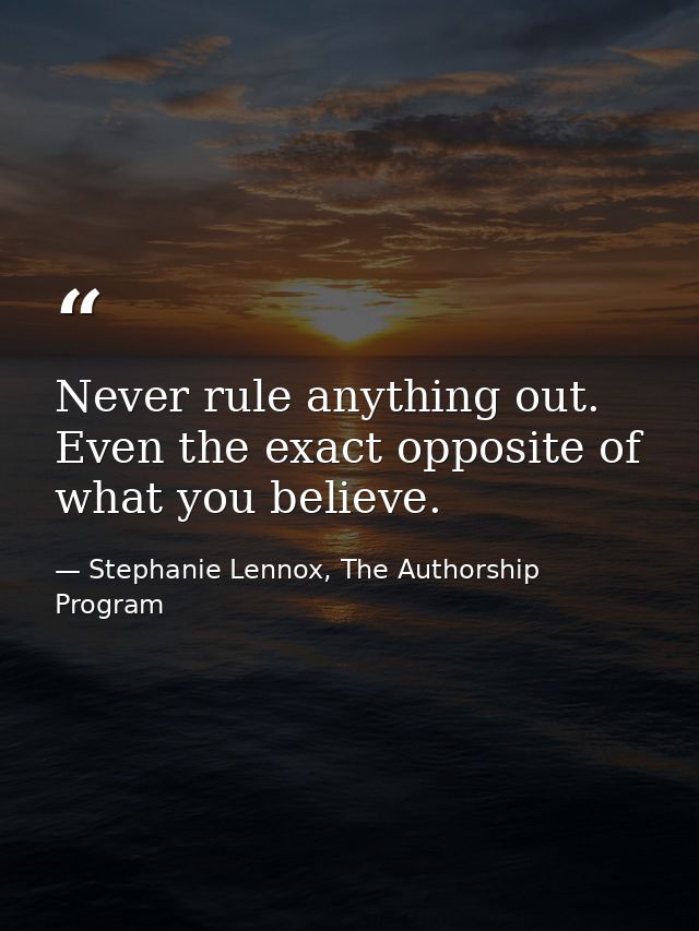 Never rule anything out. Even the exact opposite of what you believe. — Stephanie Lennox, The Authorship Program