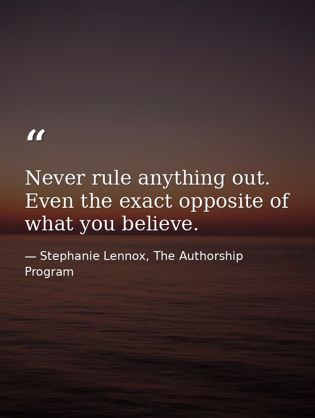 Never rule anything out. Even the exact opposite of what you believe. — Stephanie Lennox, The Authorship Program