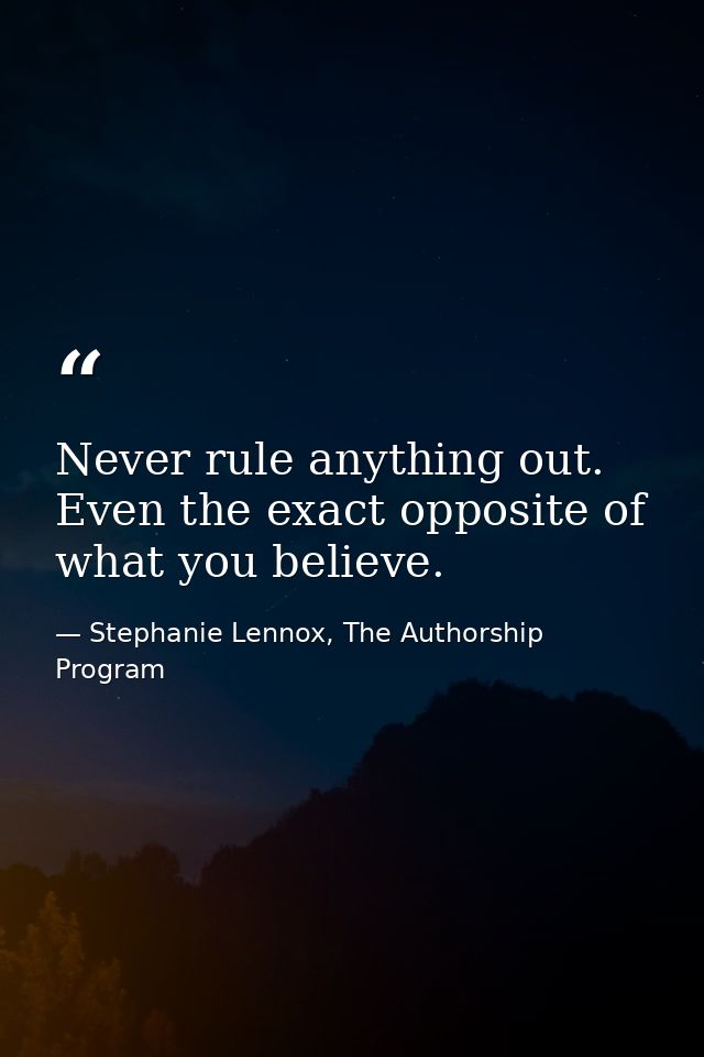 Never rule anything out. Even the exact opposite of what you believe. — Stephanie Lennox, The Authorship Program