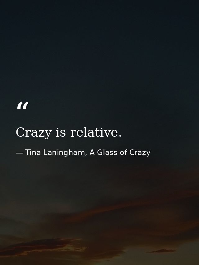 Crazy is relative. — Tina Laningham, A Glass of Crazy