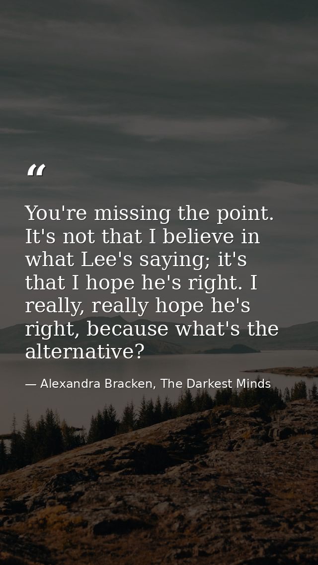 You're missing the point. It's not that I believe in what Lee's saying; it's that I hope he's right. I really, really ho — Alexandra Bracken, The Darkest Minds