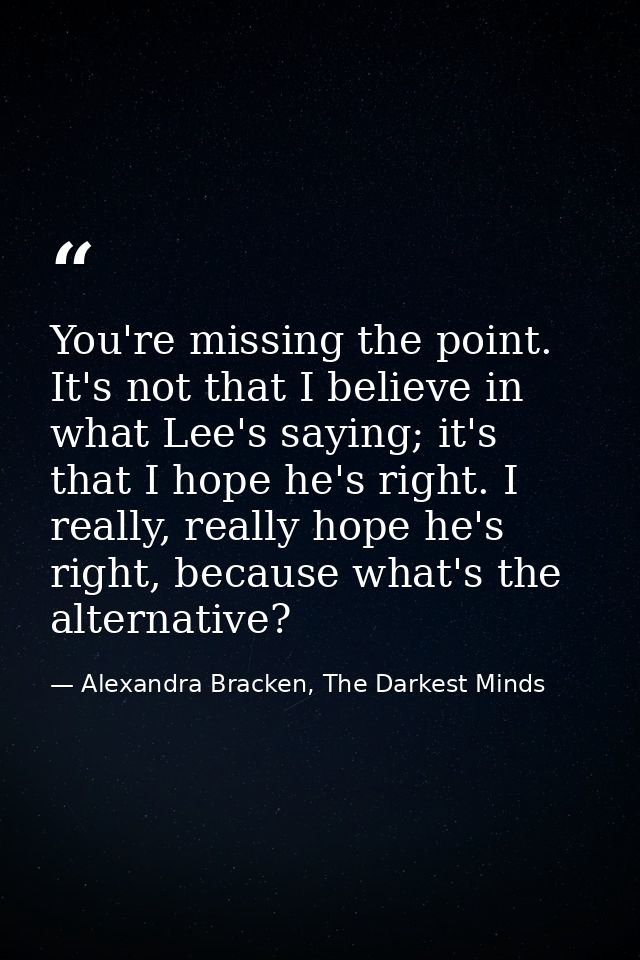 You're missing the point. It's not that I believe in what Lee's saying; it's that I hope he's right. I really, really ho — Alexandra Bracken, The Darkest Minds
