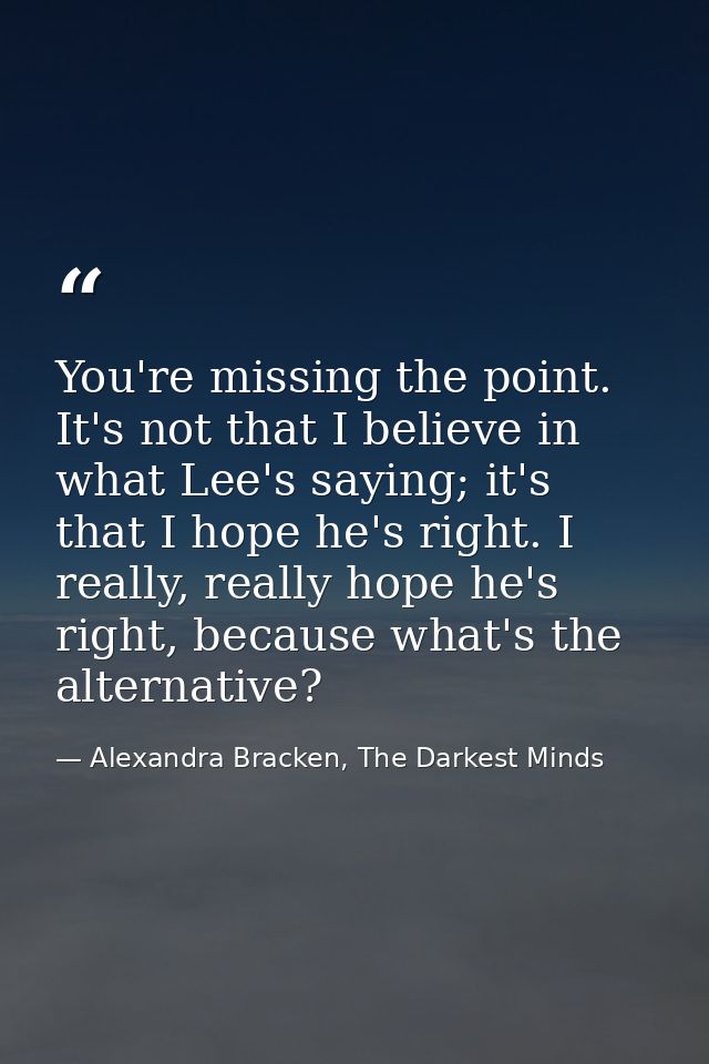 You're missing the point. It's not that I believe in what Lee's saying; it's that I hope he's right. I really, really ho — Alexandra Bracken, The Darkest Minds