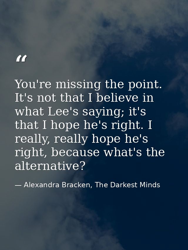 You're missing the point. It's not that I believe in what Lee's saying; it's that I hope he's right. I really, really ho — Alexandra Bracken, The Darkest Minds