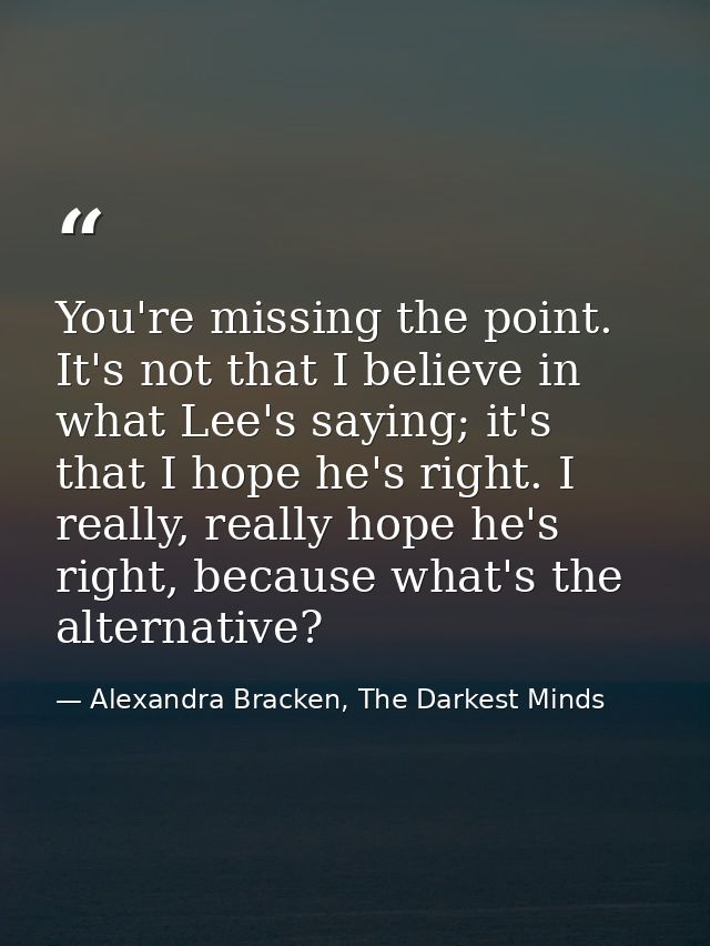 You're missing the point. It's not that I believe in what Lee's saying; it's that I hope he's right. I really, really ho — Alexandra Bracken, The Darkest Minds