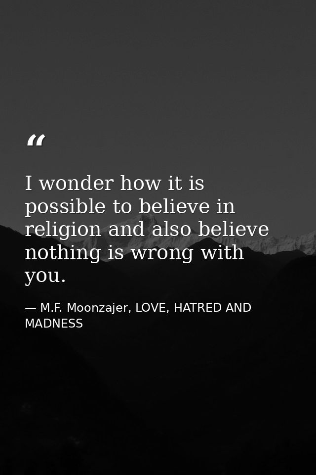 I wonder how it is possible to believe in religion and also believe nothing is wrong with you. — M.F. Moonzajer, LOVE, HATRED AND MADNESS