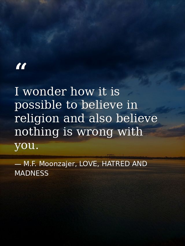 I wonder how it is possible to believe in religion and also believe nothing is wrong with you. — M.F. Moonzajer, LOVE, HATRED AND MADNESS
