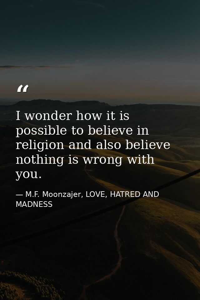 I wonder how it is possible to believe in religion and also believe nothing is wrong with you. — M.F. Moonzajer, LOVE, HATRED AND MADNESS