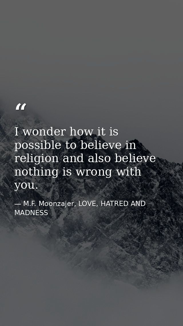 I wonder how it is possible to believe in religion and also believe nothing is wrong with you. — M.F. Moonzajer, LOVE, HATRED AND MADNESS