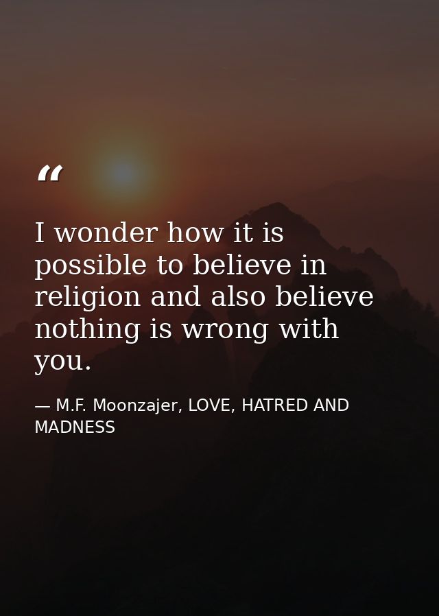I wonder how it is possible to believe in religion and also believe nothing is wrong with you. — M.F. Moonzajer, LOVE, HATRED AND MADNESS