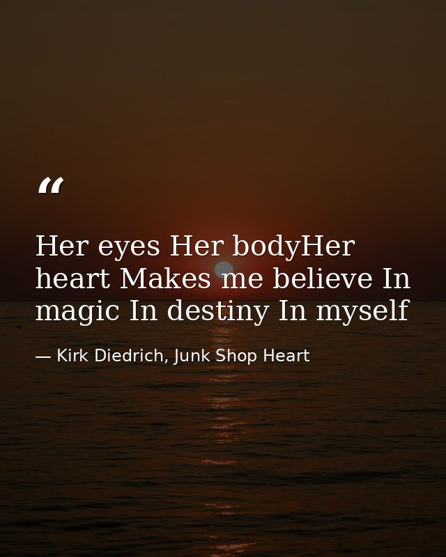 Her eyes Her bodyHer heart Makes me believe In magic In destiny In myself — Kirk Diedrich, Junk Shop Heart