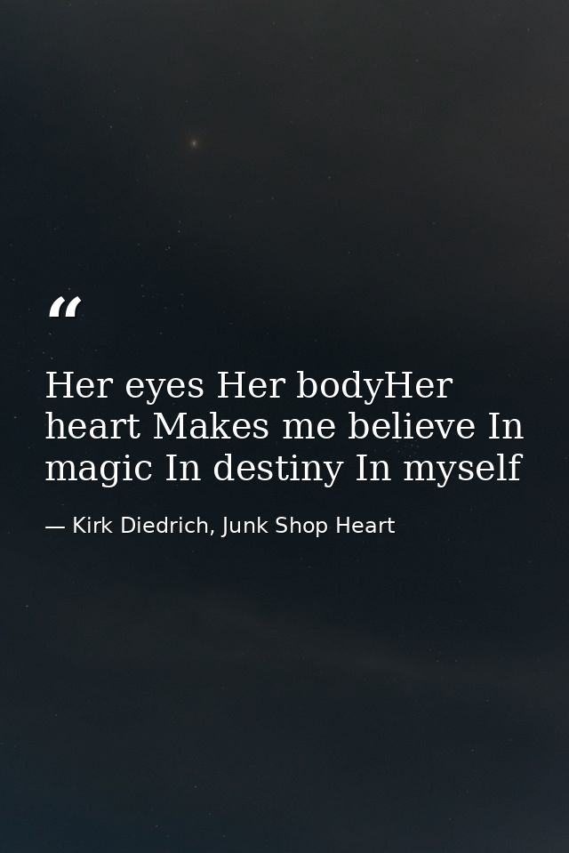 Her eyes Her bodyHer heart Makes me believe In magic In destiny In myself — Kirk Diedrich, Junk Shop Heart