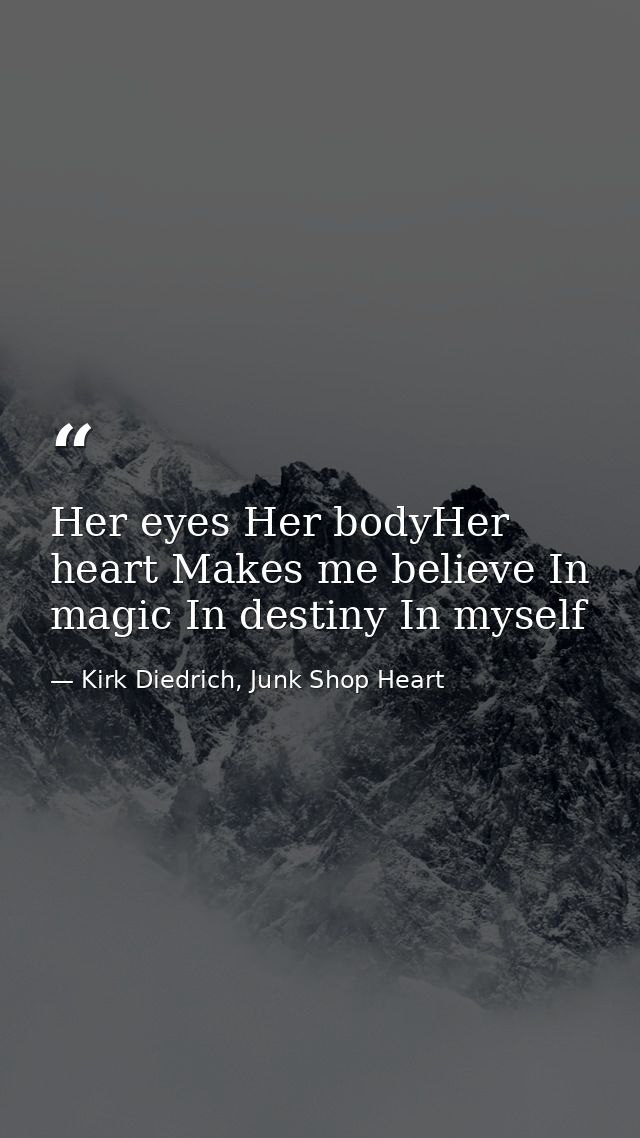 Her eyes Her bodyHer heart Makes me believe In magic In destiny In myself — Kirk Diedrich, Junk Shop Heart