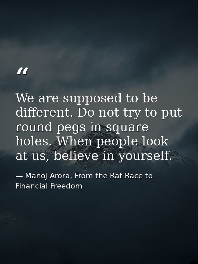 We are supposed to be different. Do not try to put round pegs in square holes. When people look at us, believe in yourse — Manoj Arora, From the Rat Race to Financial Freedom